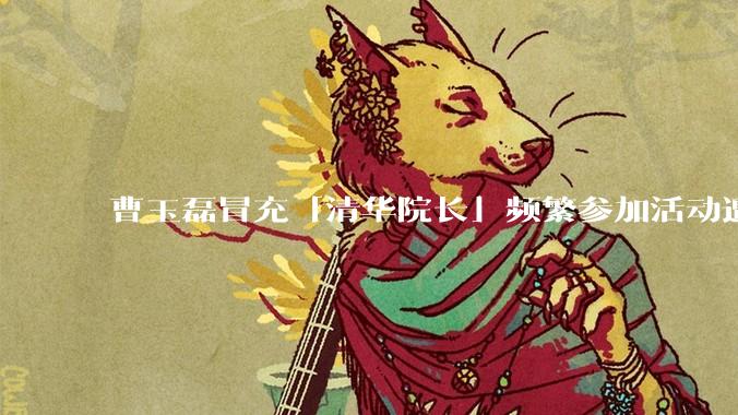 曹玉磊冒充「清华院长」频繁参加活动遭官方打***,他为何能堂而皇之以***身份开展活动?其将受到哪些处罚?