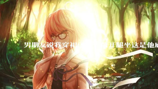 男朋友说我穿裙子不要敞开腿坐这是他底线,我该怎么办?