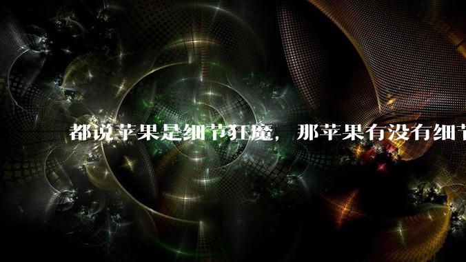 都说苹果是细节狂魔,那苹果有没有细节其实做的很差的点?
