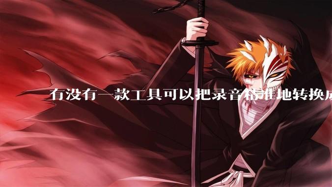 有没有一款工具可以把录音精准地转换成文字?