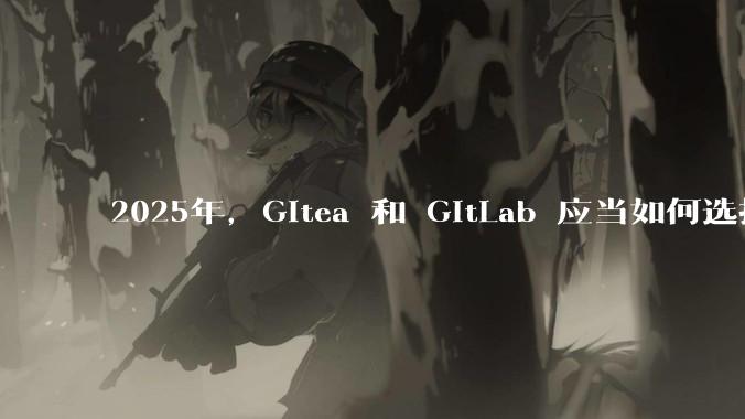 2025年,Gitea 和 GitLab 应当如何选择?