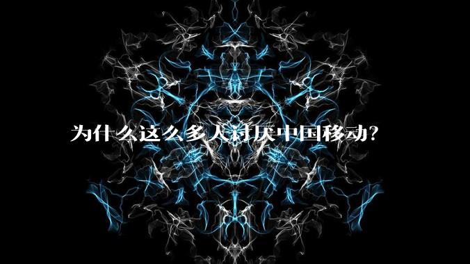 为什么这么多人讨厌中国移动?