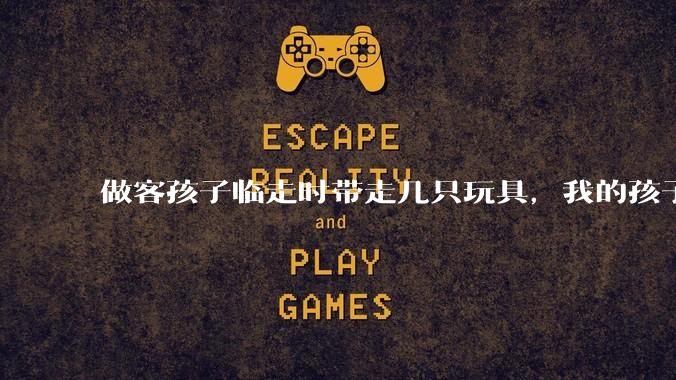 做客孩子临走时带走几只玩具,我的孩子抗拒并一直哭,要怎么开导?