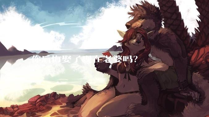 你后悔娶了现在老婆吗?