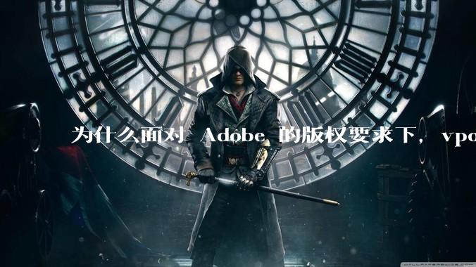 为什么面对 Adobe 的版权要求下,vposy 大神还能从容不迫?