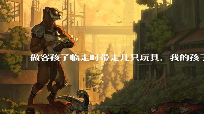 做客孩子临走时带走几只玩具,我的孩子抗拒并一直哭,要怎么开导?