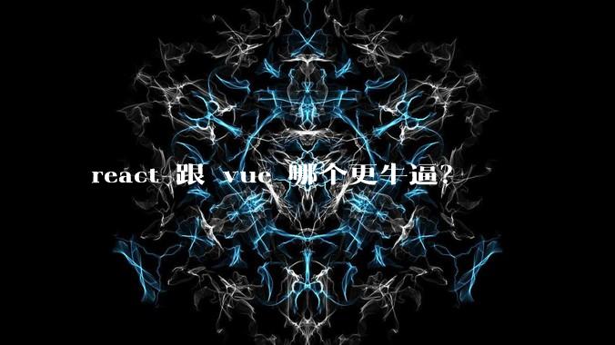 react 跟 vue 哪个更牛逼?