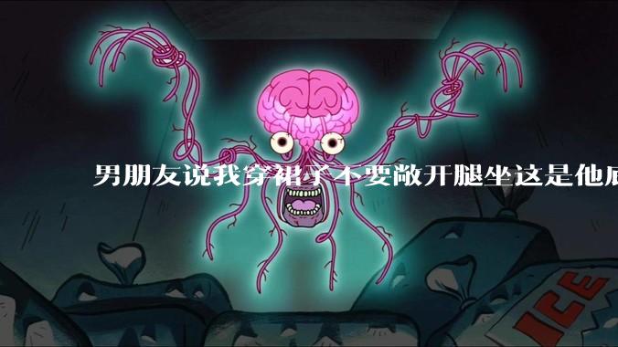 男朋友说我穿裙子不要敞开腿坐这是他底线,我该怎么办?