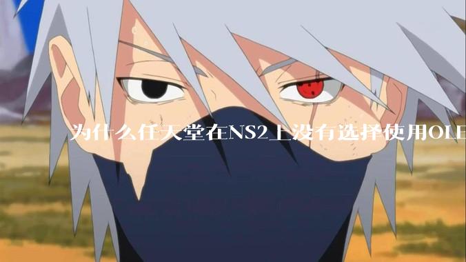 为什么任天堂在NS2上没有选择使用OLED屏幕以提升续航能力和显示效果?