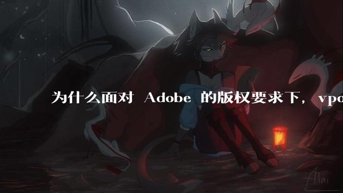 为什么面对 Adobe 的版权要求下,vposy 大神还能从容不迫?