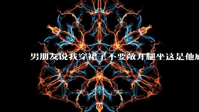 男朋友说我穿裙子不要敞开腿坐这是他底线,我该怎么办?