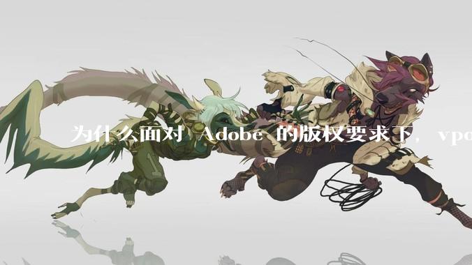为什么面对 Adobe 的版权要求下,vposy 大神还能从容不迫?