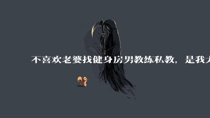 不喜欢老婆找健身房男教练私教,是我太狭隘了吗?