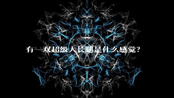 有一双超级大长腿是什么感觉?