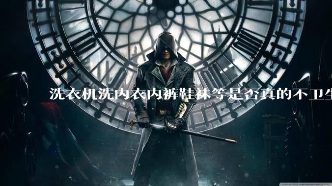 洗衣机洗内衣内裤鞋袜等是否真的不卫生?