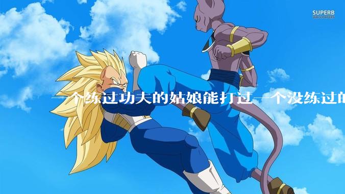 一个练过功夫的姑娘能打过一个没练过的男人吗?