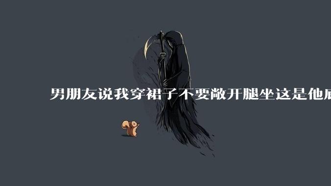 男朋友说我穿裙子不要敞开腿坐这是他底线,我该怎么办?