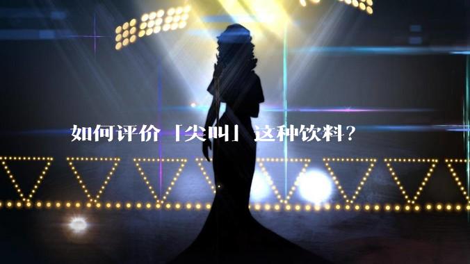 如何评价「尖叫」这种饮料?