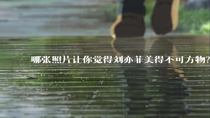 哪张照片让你觉得刘亦菲美得不可方物?