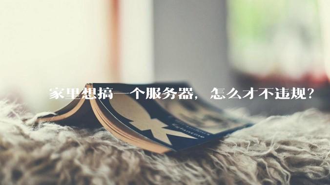 家里想搞一个服务器,怎么才不违规?