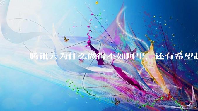 腾讯云为什么做得不如阿里,还有希望赶上么?