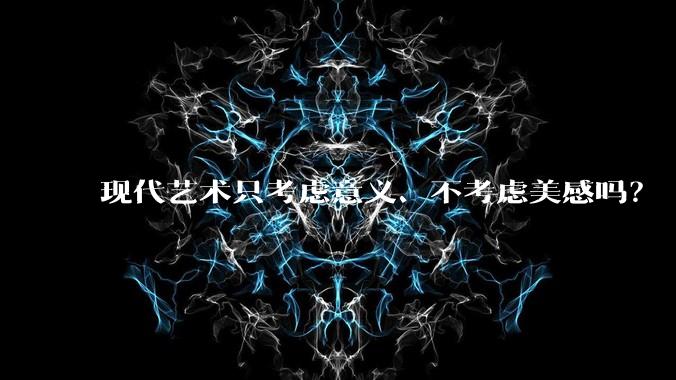 现代艺术只考虑意义、不考虑美感吗?