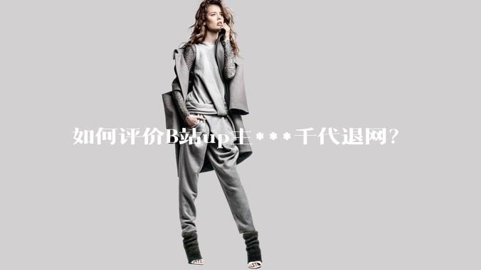 如何评价B站up主***千代退网?