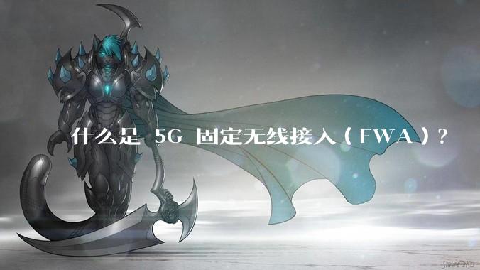 什么是 5G 固定无线接入(FWA)?