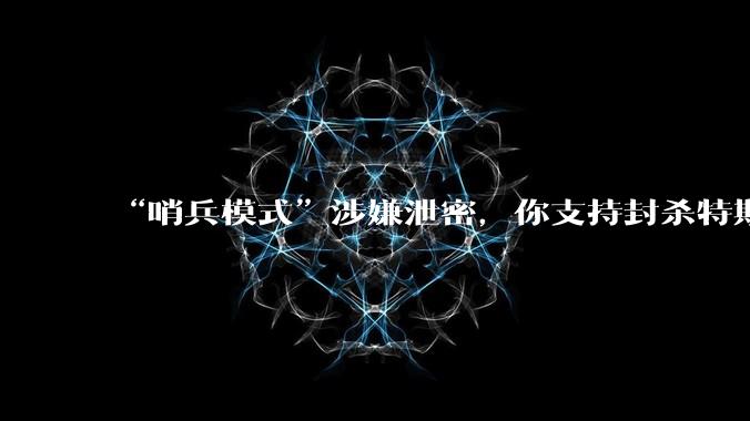 “哨兵模式”涉嫌泄密,你支持封杀特斯拉吗?