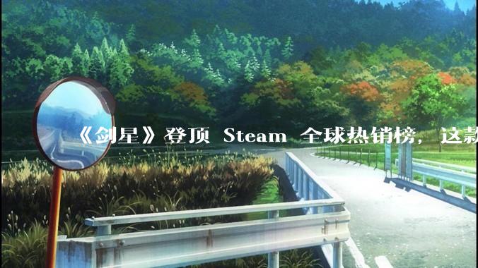 《剑星》登顶 Steam 全球热销榜,这款游戏为什么能收到如此好的市场反馈?