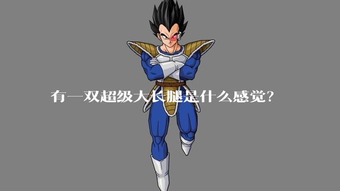 有一双超级大长腿是什么感觉?