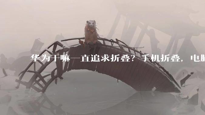 华为干嘛一直追求折叠?手机折叠,电脑也要折叠?
