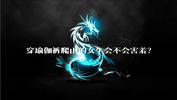 穿瑜伽裤爬山的女生会不会害羞?