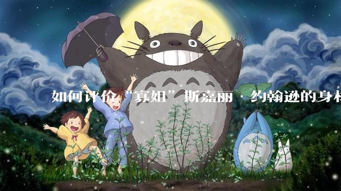 如何评价“寡姐”斯嘉丽·约翰逊的身材?