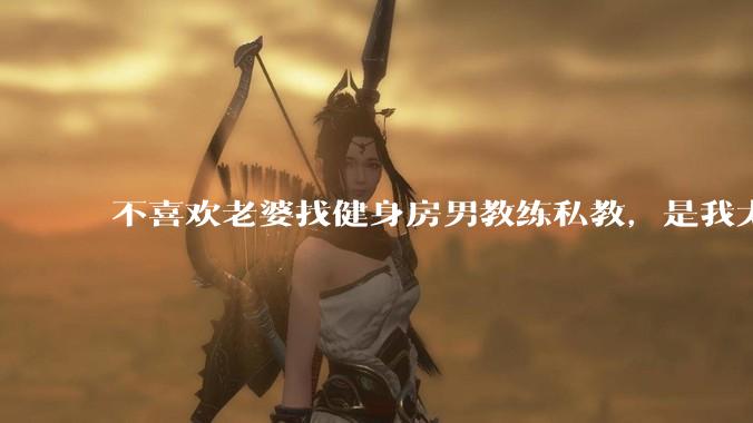 不喜欢老婆找健身房男教练私教,是我太狭隘了吗?