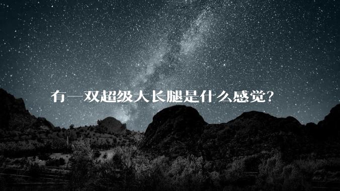 有一双超级大长腿是什么感觉?
