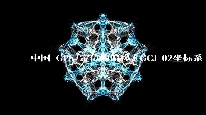 中国 GPS 定位的偏移(GCJ-02坐标系 / 火星坐标系)的存在意义是什么?真的有作用吗?