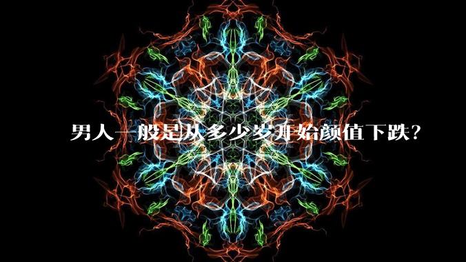 男人一般是从多少岁开始颜值下跌?