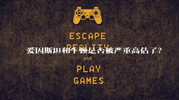 爱因斯坦和牛顿是否被严重高估了?