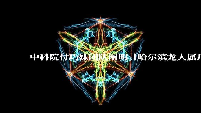 中科院付巧妹团队阐明「哈尔滨龙人属丹尼索瓦人」,连发 Science、Cell,这一发现有什么意义?