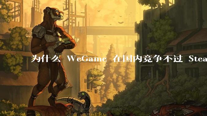为什么 WeGame 在国内竞争不过 Steam ?