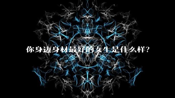 你身边身材最好的女生是什么样?