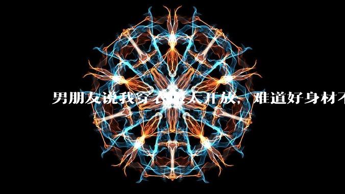 男朋友说我穿衣服太开放,难道好身材不应该显示出来吗?