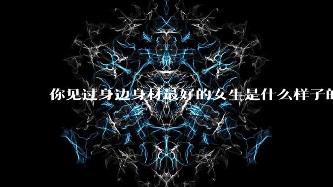 你见过身边身材最好的女生是什么样子的?