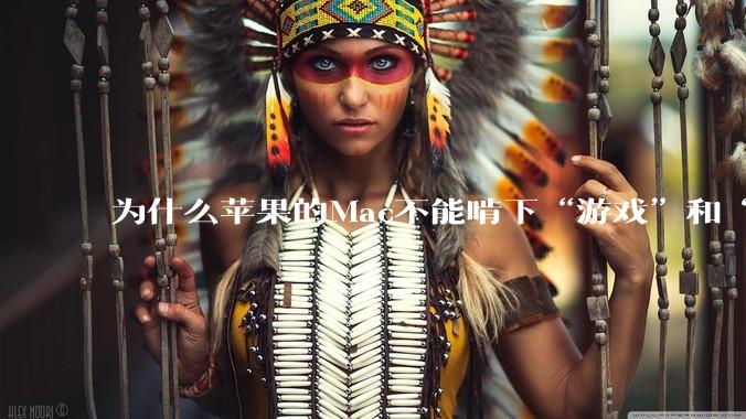 为什么苹果的Mac不能啃下“游戏”和“软件支持”这2块硬骨头?