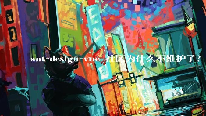 ant-design-vue 社区为什么不维护了?