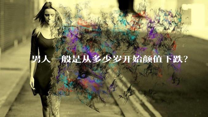男人一般是从多少岁开始颜值下跌?
