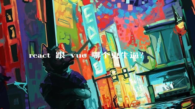 react 跟 vue 哪个更牛逼?