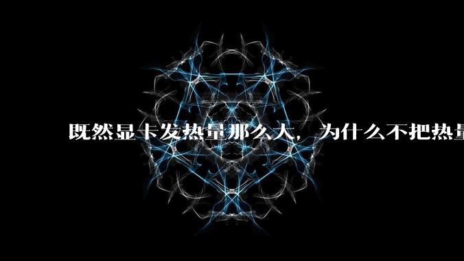 既然显卡发热量那么大,为什么不把热量收集利用起来,比如烧水和供暖?