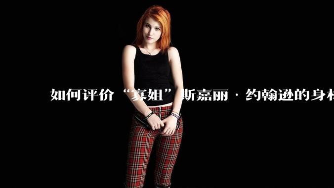 如何评价“寡姐”斯嘉丽·约翰逊的身材?